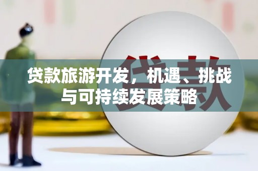 褒忠贷款旅游开发，机遇、挑战与可持续发展策略