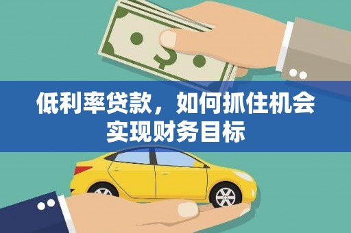 褒忠低利率贷款，如何抓住机会实现财务目标