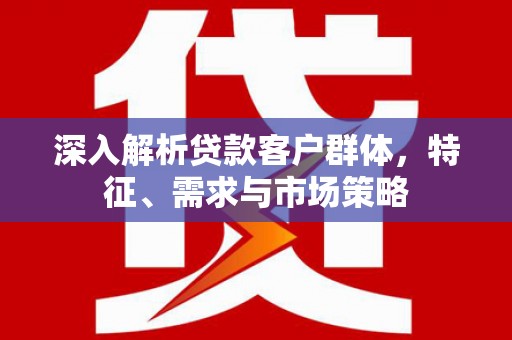 褒忠深入解析贷款客户群体，特征、需求与市场策略