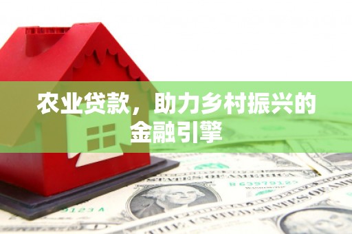褒忠农业贷款，助力乡村振兴的金融引擎