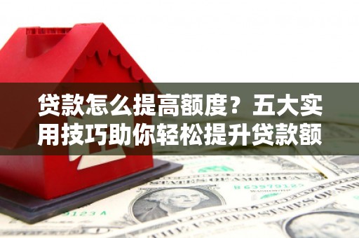 褒忠贷款怎么提高额度？五大实用技巧助你轻松提升贷款额度