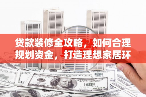 褒忠贷款装修全攻略，如何合理规划资金，打造理想家居环境