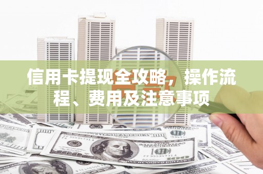 褒忠信用卡提现全攻略，操作流程、费用及注意事项
