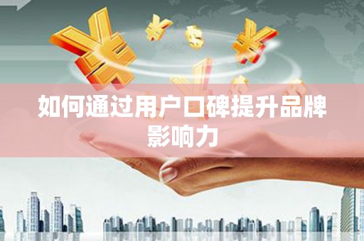 褒忠如何通过用户口碑提升品牌影响力