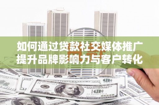 褒忠如何通过贷款社交媒体推广提升品牌影响力与客户转化率