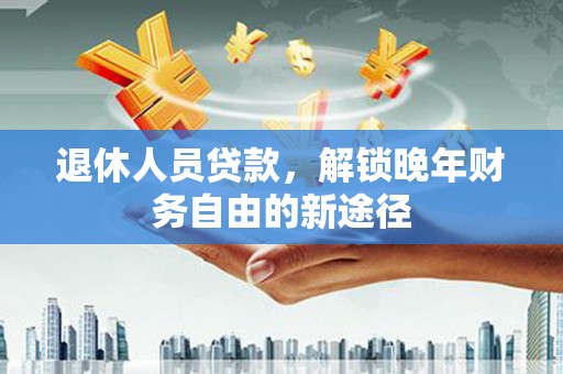 褒忠退休人员贷款，解锁晚年财务自由的新途径