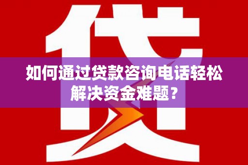 褒忠如何通过贷款咨询电话轻松解决资金难题？