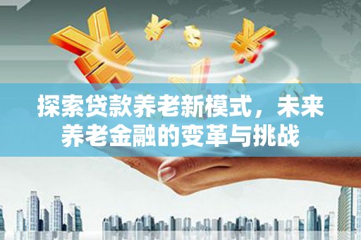 褒忠探索贷款养老新模式，未来养老金融的变革与挑战