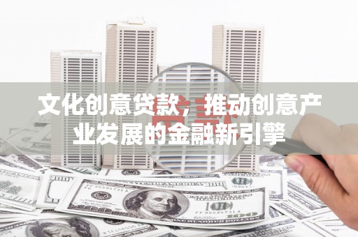 褒忠文化创意贷款，推动创意产业发展的金融新引擎