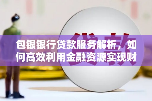 褒忠包银银行贷款服务解析，如何高效利用金融资源实现财富增长
