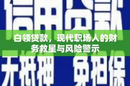褒忠白领贷款，现代职场人的财务救星与风险警示