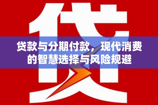 褒忠贷款与分期付款，现代消费的智慧选择与风险规避