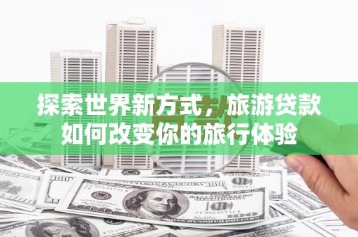 褒忠探索世界新方式，旅游贷款如何改变你的旅行体验