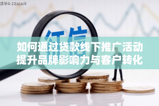 褒忠如何通过贷款线下推广活动提升品牌影响力与客户转化率