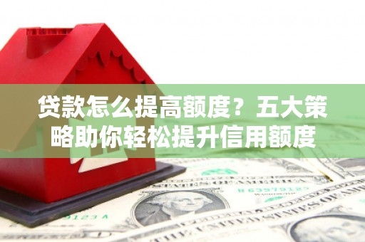 褒忠贷款怎么提高额度？五大策略助你轻松提升信用额度