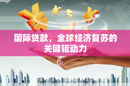 褒忠国际贷款，全球经济复苏的关键驱动力