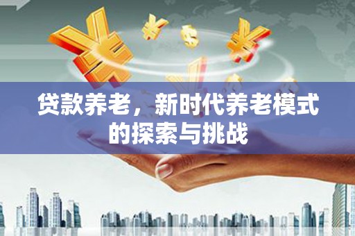 褒忠贷款养老，新时代养老模式的探索与挑战