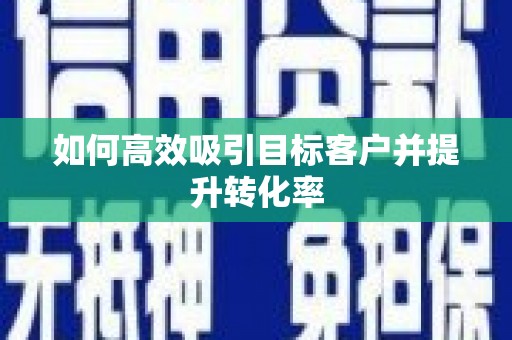 褒忠如何高效吸引目标客户并提升转化率