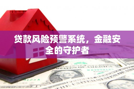 褒忠贷款风险预警系统，金融安全的守护者