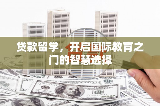 褒忠贷款留学，开启国际教育之门的智慧选择