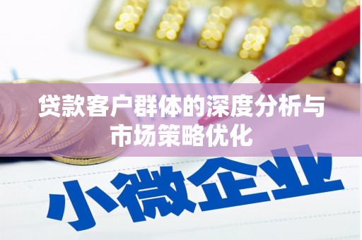 褒忠贷款客户群体的深度分析与市场策略优化