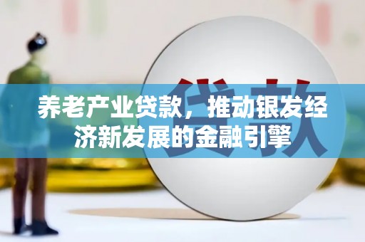 褒忠养老产业贷款，推动银发经济新发展的金融引擎
