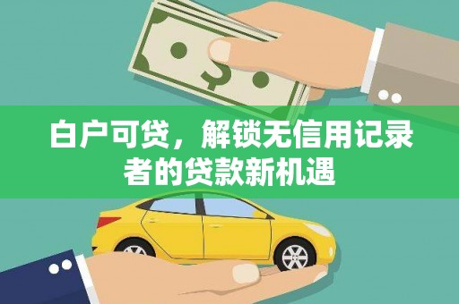 褒忠白户可贷，解锁无信用记录者的贷款新机遇