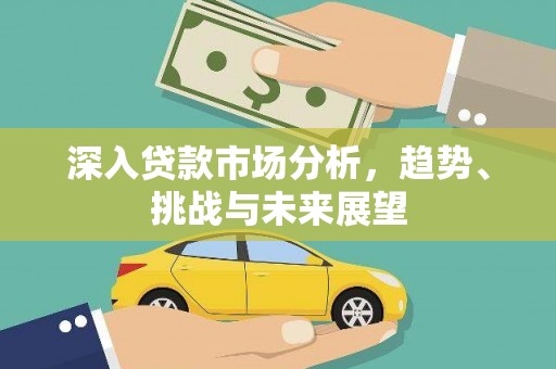 褒忠深入贷款市场分析，趋势、挑战与未来展望