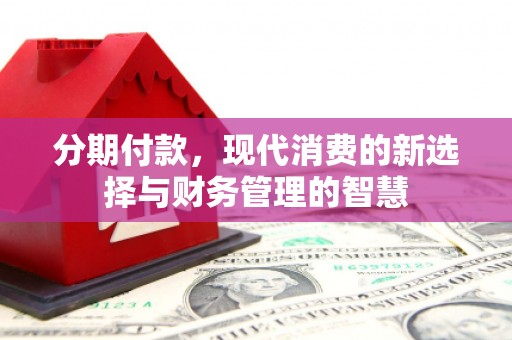 褒忠分期付款，现代消费的新选择与财务管理的智慧
