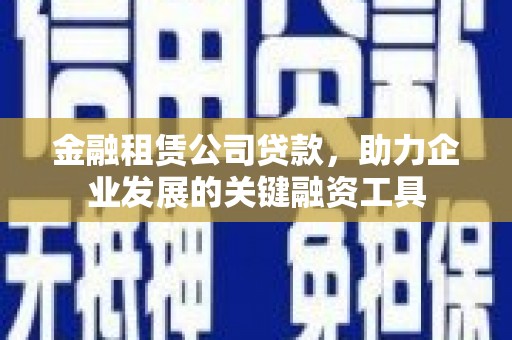 褒忠金融租赁公司贷款，助力企业发展的关键融资工具