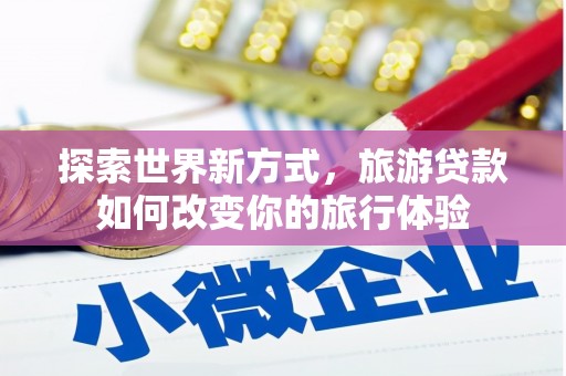 褒忠探索世界新方式，旅游贷款如何改变你的旅行体验