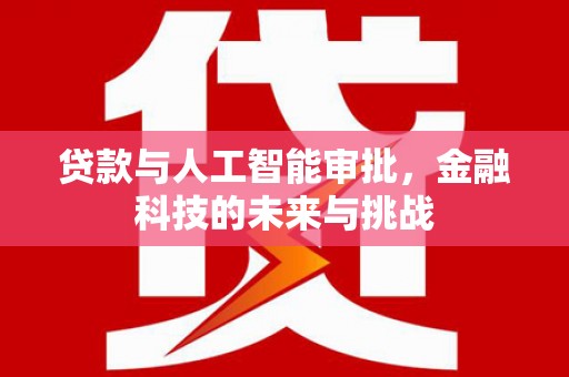 褒忠贷款与人工智能审批，金融科技的未来与挑战