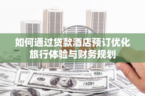 褒忠如何通过贷款酒店预订优化旅行体验与财务规划