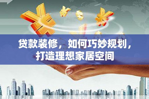 褒忠贷款装修，如何巧妙规划，打造理想家居空间