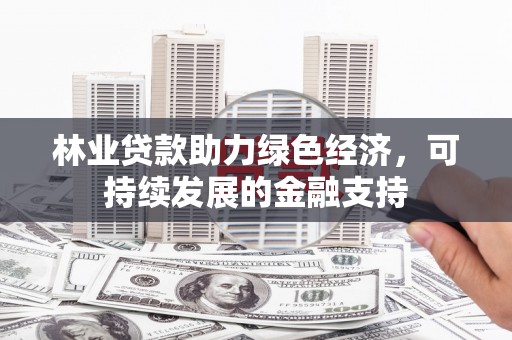 褒忠林业贷款助力绿色经济，可持续发展的金融支持