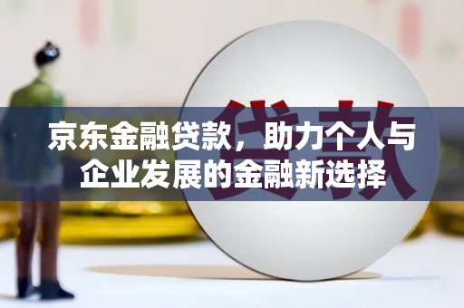 褒忠京东金融贷款，助力个人与企业发展的金融新选择