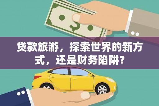 褒忠贷款旅游，探索世界的新方式，还是财务陷阱？