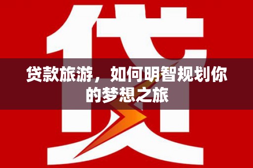 褒忠贷款旅游，如何明智规划你的梦想之旅
