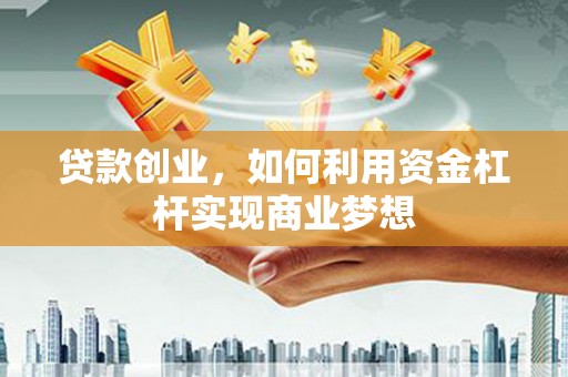 褒忠贷款创业，如何利用资金杠杆实现商业梦想