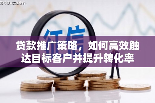 褒忠贷款推广策略，如何高效触达目标客户并提升转化率