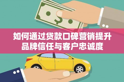褒忠如何通过贷款口碑营销提升品牌信任与客户忠诚度