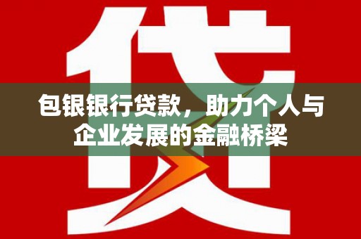 褒忠包银银行贷款，助力个人与企业发展的金融桥梁