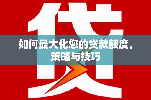 褒忠如何最大化您的贷款额度，策略与技巧