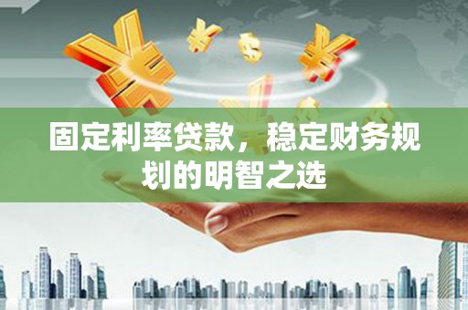 褒忠固定利率贷款，稳定财务规划的明智之选