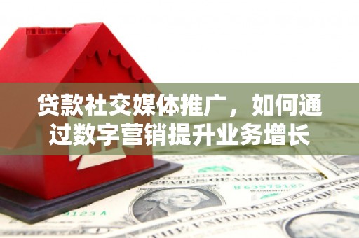 褒忠贷款社交媒体推广，如何通过数字营销提升业务增长