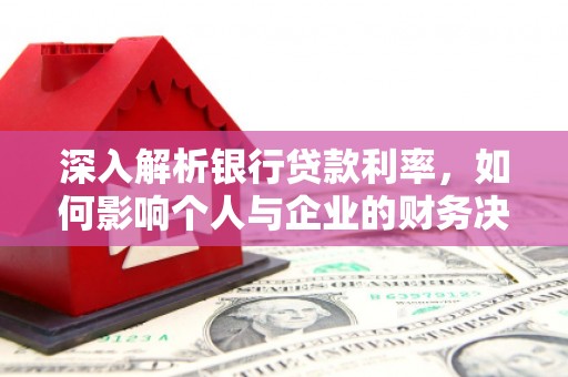 褒忠深入解析银行贷款利率，如何影响个人与企业的财务决策