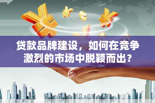 褒忠贷款品牌建设，如何在竞争激烈的市场中脱颖而出？