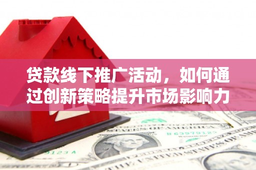 褒忠贷款线下推广活动，如何通过创新策略提升市场影响力