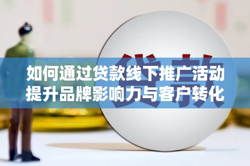 褒忠如何通过贷款线下推广活动提升品牌影响力与客户转化率