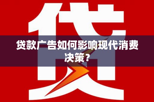 褒忠贷款广告如何影响现代消费决策？